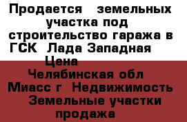 Продается 2 земельных участка под  строительство гаража в ГСК «Лада Западная»  › Цена ­ 150 000 - Челябинская обл., Миасс г. Недвижимость » Земельные участки продажа   